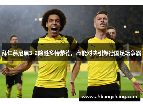 拜仁慕尼黑3-2险胜多特蒙德，高能对决引爆德国足坛争霸