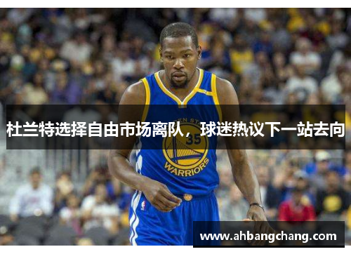 杜兰特选择自由市场离队，球迷热议下一站去向