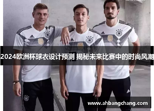 2024欧洲杯球衣设计预测 揭秘未来比赛中的时尚风潮
