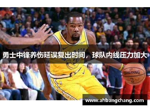 勇士中锋养伤延误复出时间，球队内线压力加大