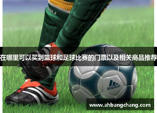 在哪里可以买到篮球和足球比赛的门票以及相关商品推荐