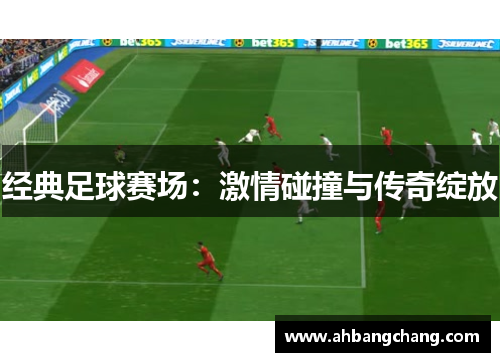 经典足球赛场：激情碰撞与传奇绽放