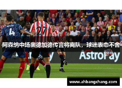 阿森纳中场奥德加德传言将离队，球迷表态不舍