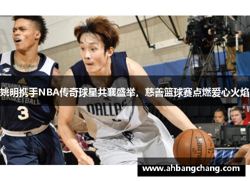 姚明携手NBA传奇球星共襄盛举，慈善篮球赛点燃爱心火焰