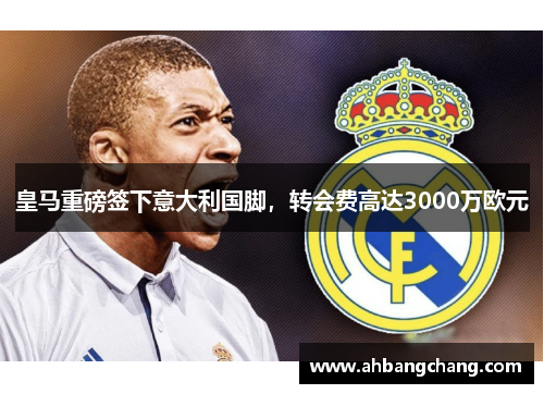 皇马重磅签下意大利国脚，转会费高达3000万欧元