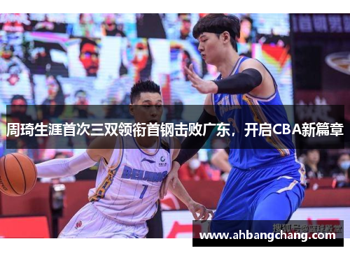 周琦生涯首次三双领衔首钢击败广东，开启CBA新篇章