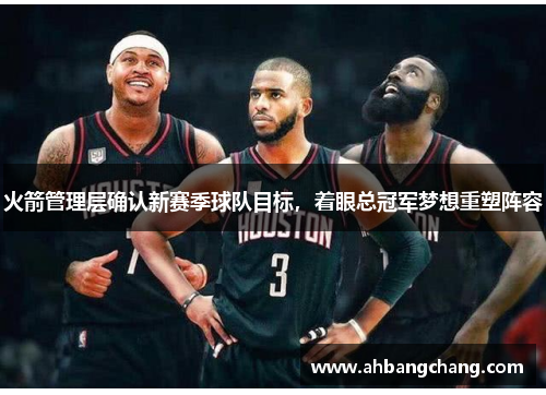 火箭管理层确认新赛季球队目标，着眼总冠军梦想重塑阵容