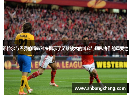希拉尔与巴腾的精彩对决揭示了足球战术的博弈与团队协作的重要性